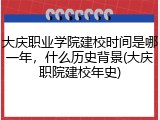 大庆职业学院建校时间是哪一年，什么历史背景(大庆职院建校年史)