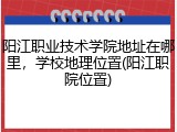 阳江职业技术学院地址在哪里，学校地理位置(阳江职院位置)