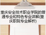 重庆安全技术职业学院的普通专业和特色专业详解(重庆职院专业解析)