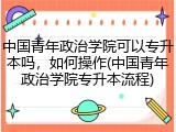 中国青年政治学院可以专升本吗，如何操作(中国青年政治学院专升本流程)