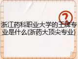 浙江药科职业大学的王牌专业是什么(浙药大顶尖专业)