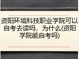 资阳环境科技职业学院可以自考去读吗，为什么(资阳学院能自考吗)