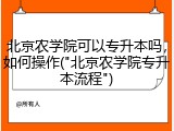北京农学院可以专升本吗，如何操作("北京农学院专升本流程")