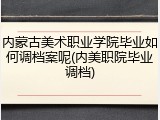 内蒙古美术职业学院毕业如何调档案呢(内美职院毕业调档)