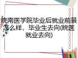 皖南医学院毕业后就业前景怎么样，毕业生去向(皖医就业去向)
