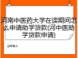 河南中医药大学在读期间怎么申请助学贷款(河中医助学贷款申请)