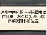 达州中医药职业学院图书馆在哪里，怎么样(达州中医药学院图书馆位置)