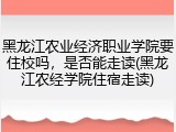 黑龙江农业经济职业学院要住校吗，是否能走读(黑龙江农经学院住宿走读)
