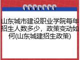 山东城市建设职业学院每年招生人数多少，政策变动如何(山东城建招生政策)