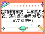 朝阳师范学院一年学费多少钱，还有哪些费用(朝阳师范学费费用)