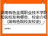 湖南有色金属职业技术学院知名校友有哪些，校史介绍(湖有色院校友校史)