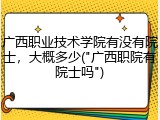 广西职业技术学院有没有院士，大概多少("广西职院有院士吗")