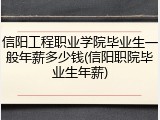 信阳工程职业学院毕业生一般年薪多少钱(信阳职院毕业生年薪)