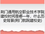 荆门通用航空职业技术学院建校时间是哪一年，什么历史背景(荆门航院建校史)