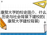 康复大学的校史简介，什么历史与社会背景下建校的(康复大学建校背景)