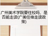 广州美术学院要住校吗，是否能走读(广美住宿走读政策)