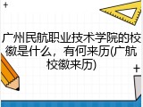 广州民航职业技术学院的校徽是什么，有何来历(广航校徽来历)
