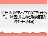 商丘职业技术学院对外开放吗，能否进去参观(商职院对外开放吗)
