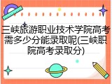 三峡旅游职业技术学院高考需多少分能录取呢(三峡职院高考录取分)