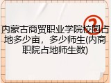 内蒙古商贸职业学院校园占地多少亩，多少师生(内商职院占地师生数)