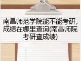南昌师范学院能不能考研，成绩在哪里查询(南昌师院考研查成绩)