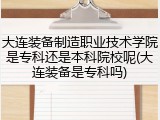 大连装备制造职业技术学院是专科还是本科院校呢(大连装备是专科吗)