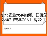 东北农业大学如何，口碑怎么样？(东北农大口碑如何)