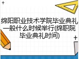 绵阳职业技术学院毕业典礼一般什么时候举行(绵职院毕业典礼时间)