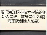 厦门海洋职业技术学院的创始人是谁，前身是什么(厦海职院创始人前身)