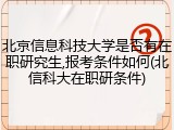 北京信息科技大学是否有在职研究生,报考条件如何(北信科大在职研条件)