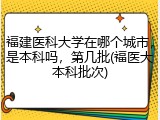 福建医科大学在哪个城市，是本科吗，第几批(福医大本科批次)