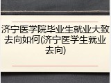 济宁医学院毕业生就业大致去向如何(济宁医学生就业去向)