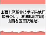 山西老区职业技术学院地理位置介绍，详细地址在哪(山西老区职院地址)