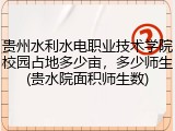 贵州水利水电职业技术学院校园占地多少亩，多少师生(贵水院面积师生数)