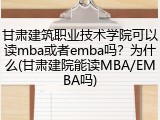 甘肃建筑职业技术学院可以读mba或者emba吗？为什么(甘肃建院能读MBA/EMBA吗)