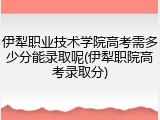 伊犁职业技术学院高考需多少分能录取呢(伊犁职院高考录取分)