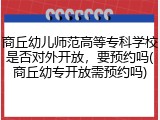商丘幼儿师范高等专科学校是否对外开放，要预约吗(商丘幼专开放需预约吗)