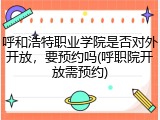 呼和浩特职业学院是否对外开放，要预约吗(呼职院开放需预约)