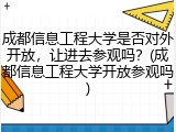 成都信息工程大学是否对外开放，让进去参观吗？(成都信息工程大学开放参观吗)