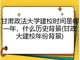 甘肃政法大学建校时间是哪一年，什么历史背景(甘政大建校年份背景)