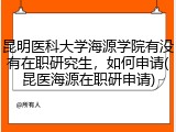 昆明医科大学海源学院有没有在职研究生，如何申请(昆医海源在职研申请)