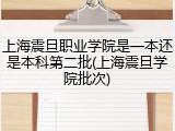 上海震旦职业学院是一本还是本科第二批(上海震旦学院批次)