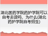 湖北医药学院药护学院可以自考去读吗，为什么(湖北药护学院自考招生)