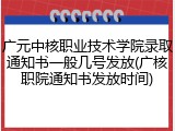 广元中核职业技术学院录取通知书一般几号发放(广核职院通知书发放时间)