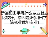 新疆和田学院什么专业就业比较好，原因是啥(和田学院就业优势专业)