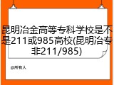 昆明冶金高等专科学校是不是211或985高校(昆明冶专非211/985)