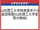 山东理工大学高考需多少分能录取呢(山东理工大学录取分数线)