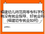福建幼儿师范高等专科学校有没有就业指导，好就业吗(福建幼专就业如何)