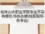 桂林山水职业学院专业开设有哪些,特色在哪(桂职院特色专业)