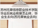 苏州托普信息职业技术学院毕业后就业前景怎么样，毕业生去向(苏托普就业去向)